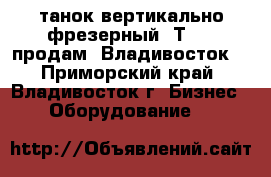 Cтанок вертикально фрезерный 6Т12-1 продам, Владивосток. - Приморский край, Владивосток г. Бизнес » Оборудование   